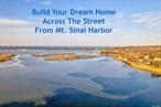 The UnHamptons at Its Best!Discover a rare opportunity to own one of the last waterfront properties in Mt. Sinai, a picturesque North Shore hamlet offering coastal livingâ€”without Hamptons traffic!Spanning 1.1 acres, this partially cleared lot is ready for you to bring your vision to life. Whether you dream of a modern energy-efficient retreat, a charming coastal cottage, or a grand estate, the possibilities are endless.Wake up to breathtaking sunrises and unwind with stunning sunsetsâ€”all while enjoying unobstructed views of Mt. Sinai Harbor and the Connecticut coastline. Perched high above the harbor, the level building site ensures panoramic, million-dollar views from your future home.Indulge in fishing, kayaking, and Long Islandâ€™s finest clams and oysters, or moor your own boat right in the harborâ€”admiring it from your doorstep. With four seasons of natural beauty and a lifetime of waterfront enjoyment, this is truly a one-of-a-kind opportunity.Situated in the renowned Mt. Sinai School District, this exclusive waterfront lot is one of the last with direct harbor views.Donâ€™t let this rare gem slip awayâ€”schedule your showing today!